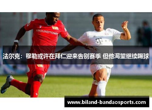 法尔克：穆勒或许在拜仁迎来告别赛季 但他渴望继续踢球