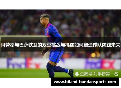 阿劳霍与巴萨铁卫的双重挑战与机遇如何塑造球队防线未来