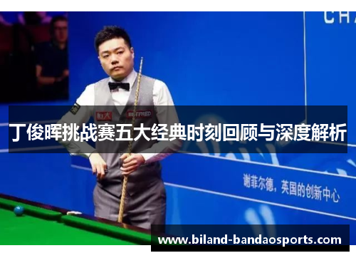 丁俊晖挑战赛五大经典时刻回顾与深度解析