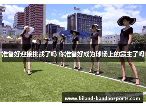 准备好迎接挑战了吗 你准备好成为球场上的霸主了吗