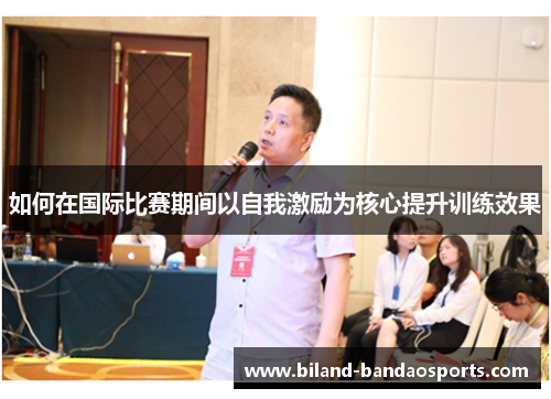 如何在国际比赛期间以自我激励为核心提升训练效果
