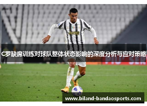 C罗缺席训练对球队整体状态影响的深度分析与应对策略
