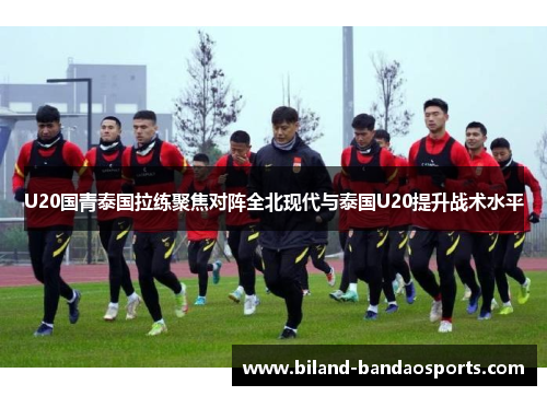 U20国青泰国拉练聚焦对阵全北现代与泰国U20提升战术水平