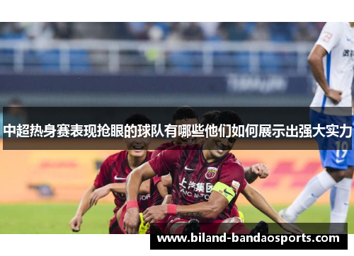 中超热身赛表现抢眼的球队有哪些他们如何展示出强大实力
