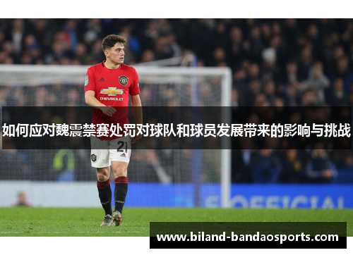 如何应对魏震禁赛处罚对球队和球员发展带来的影响与挑战