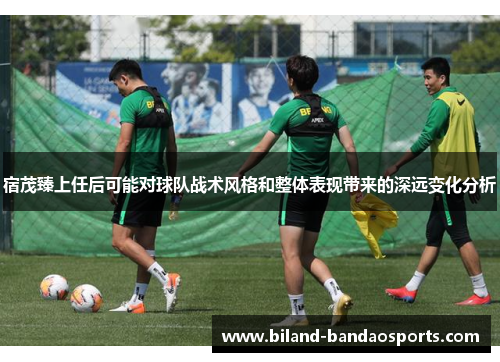 宿茂臻上任后可能对球队战术风格和整体表现带来的深远变化分析