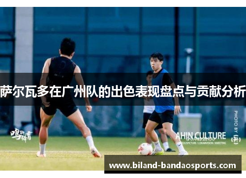 萨尔瓦多在广州队的出色表现盘点与贡献分析