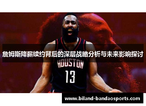 詹姆斯降薪续约背后的深层战略分析与未来影响探讨