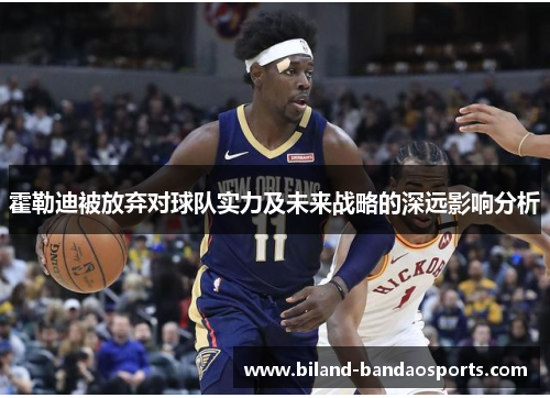 霍勒迪被放弃对球队实力及未来战略的深远影响分析
