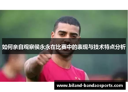 如何亲自观察侯永永在比赛中的表现与技术特点分析